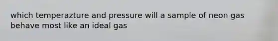 which temperazture and pressure will a sample of neon gas behave most like an ideal gas