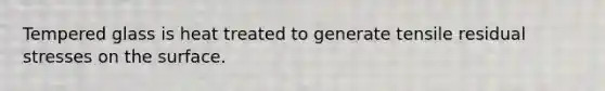 Tempered glass is heat treated to generate tensile residual stresses on the surface.