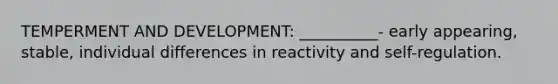 TEMPERMENT AND DEVELOPMENT: __________- early appearing, stable, individual differences in reactivity and self-regulation.