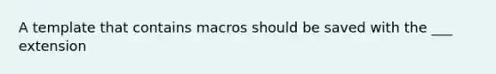 A template that contains macros should be saved with the ___ extension
