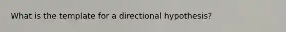 What is the template for a directional hypothesis?