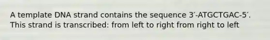 A template DNA strand contains the sequence 3′-ATGCTGAC-5′. This strand is transcribed: from left to right from right to left