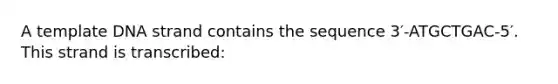 A template DNA strand contains the sequence 3′-ATGCTGAC-5′. This strand is transcribed: