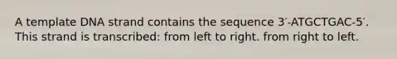 A template DNA strand contains the sequence 3′-ATGCTGAC-5′. This strand is transcribed: from left to right. from right to left.