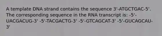 A template DNA strand contains the sequence 3'-ATGCTGAC-5'. The corresponding sequence in the RNA transcript is: -5'-UACGACUG-3' -5'-TACGACTG-3' -5'-GTCAGCAT-3' -5'-GUCAGCAU-3'