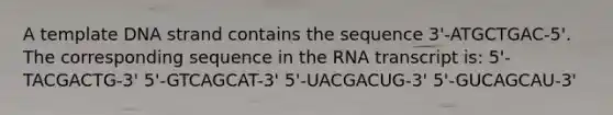 A template DNA strand contains the sequence 3'-ATGCTGAC-5'. The corresponding sequence in the RNA transcript is: 5'-TACGACTG-3' 5'-GTCAGCAT-3' 5'-UACGACUG-3' 5'-GUCAGCAU-3'