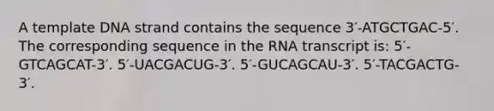 A template DNA strand contains the sequence 3′-ATGCTGAC-5′. The corresponding sequence in the RNA transcript is: 5′-GTCAGCAT-3′. 5′-UACGACUG-3′. 5′-GUCAGCAU-3′. 5′-TACGACTG-3′.