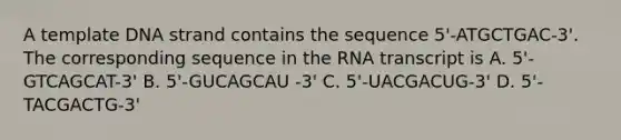 A template DNA strand contains the sequence 5'-ATGCTGAC-3'. The corresponding sequence in the RNA transcript is A. 5'-GTCAGCAT-3' B. 5'-GUCAGCAU -3' C. 5'-UACGACUG-3' D. 5'-TACGACTG-3'