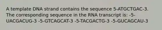 A template DNA strand contains the sequence 5-ATGCTGAC-3. The corresponding sequence in the RNA transcript is: -5-UACGACUG-3 -5-GTCAGCAT-3 -5-TACGACTG-3 -5-GUCAGCAU-3