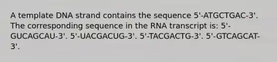 A template DNA strand contains the sequence 5'-ATGCTGAC-3'. The corresponding sequence in the RNA transcript is: 5'-GUCAGCAU-3'. 5'-UACGACUG-3'. 5'-TACGACTG-3'. 5'-GTCAGCAT-3'.