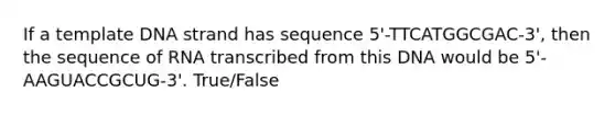 If a template DNA strand has sequence 5'-TTCATGGCGAC-3', then the sequence of RNA transcribed from this DNA would be 5'-AAGUACCGCUG-3'. True/False