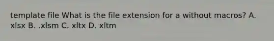 template file What is the file extension for a without macros? A. xlsx B. .xlsm C. xltx D. xltm