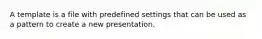 A template is a file with predefined settings that can be used as a pattern to create a new presentation.