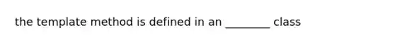 the template method is defined in an ________ class