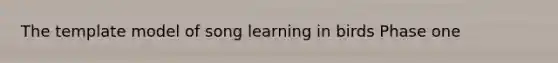 The template model of song learning in birds Phase one