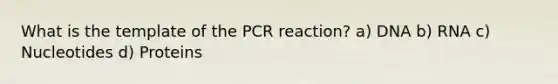 What is the template of the PCR reaction? a) DNA b) RNA c) Nucleotides d) Proteins