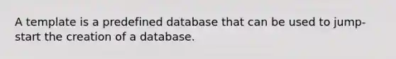 A template is a predefined database that can be used to jump-start the creation of a database.