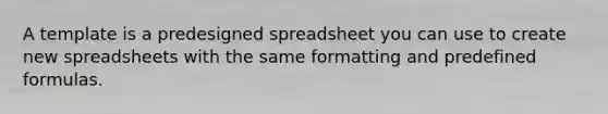 A template is a predesigned spreadsheet you can use to create new spreadsheets with the same formatting and predefined formulas.