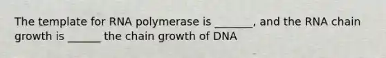 The template for RNA polymerase is _______, and the RNA chain growth is ______ the chain growth of DNA