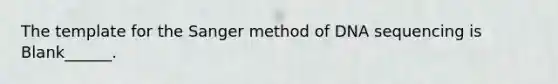 The template for the Sanger method of DNA sequencing is Blank______.