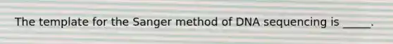 The template for the Sanger method of DNA sequencing is _____.