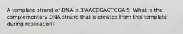 A template strand of DNA is 3'AACCGAGTGGA'5. What is the complementary DNA strand that is created from this template during replication?