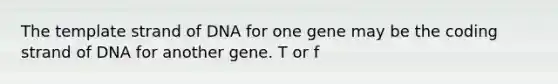 The template strand of DNA for one gene may be the coding strand of DNA for another gene. T or f