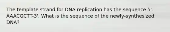 The template strand for DNA replication has the sequence 5'-AAACGCTT-3'. What is the sequence of the newly-synthesized DNA?