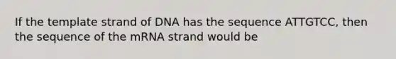 If the template strand of DNA has the sequence ATTGTCC, then the sequence of the mRNA strand would be