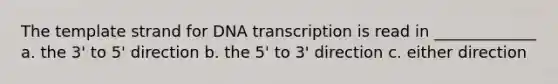 The template strand for DNA transcription is read in _____________ a. the 3' to 5' direction b. the 5' to 3' direction c. either direction