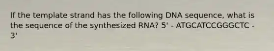 If the template strand has the following DNA sequence, what is the sequence of the synthesized RNA? 5' - ATGCATCCGGGCTC - 3'