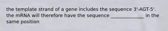 the template strand of a gene includes the sequence 3'-AGT-5'. the mRNA will therefore have the sequence ______________ in the same position