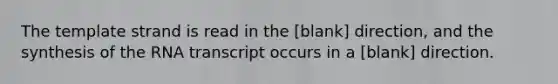 The template strand is read in the [blank] direction, and the synthesis of the RNA transcript occurs in a [blank] direction.