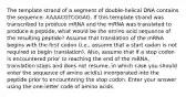 The template strand of a segment of double-helical DNA contains the sequence: AAAACGTCGGAG. If this template strand was transcribed to produce mRNA and the mRNA was translated to produce a peptide, what would be the amino acid sequence of the resulting peptide? Assume that translation of the mRNA begins with the first codon (i.e., assume that a start codon is not required to begin translation). Also, assume that if a stop codon is encountered prior to reaching the end of the mRNA, translation stops and does not resume, in which case you should enter the sequence of amino acid(s) incorporated into the peptide prior to encountering the stop codon. Enter your answer using the one-letter code of amino acids.