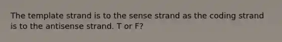 The template strand is to the sense strand as the coding strand is to the antisense strand. T or F?