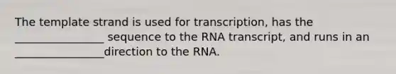 The template strand is used for transcription, has the ________________ sequence to the RNA transcript, and runs in an ________________direction to the RNA.