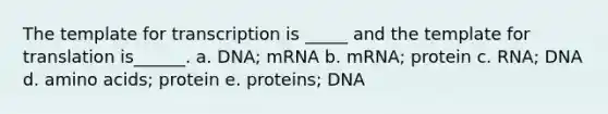 The template for transcription is _____ and the template for translation is______. a. DNA; mRNA b. mRNA; protein c. RNA; DNA d. amino acids; protein e. proteins; DNA