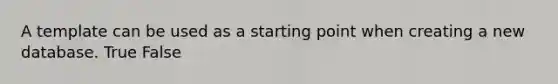 A template can be used as a starting point when creating a new database. True False