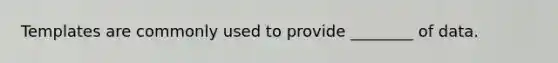 Templates are commonly used to provide ________ of data.