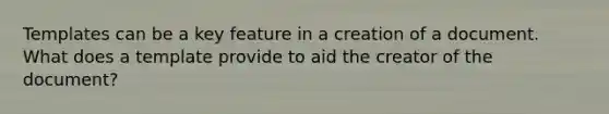 Templates can be a key feature in a creation of a document. What does a template provide to aid the creator of the document?