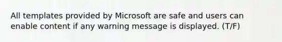 All templates provided by Microsoft are safe and users can enable content if any warning message is displayed. (T/F)