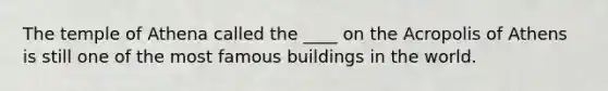 The temple of Athena called the ____ on the Acropolis of Athens is still one of the most famous buildings in the world.