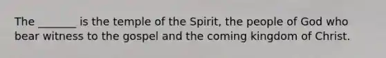 The _______ is the temple of the Spirit, the people of God who bear witness to the gospel and the coming kingdom of Christ.