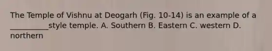 The Temple of Vishnu at Deogarh (Fig. 10-14) is an example of a __________style temple. A. Southern B. Eastern C. western D. northern