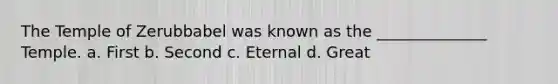 The Temple of Zerubbabel was known as the ______________ Temple. a. First b. Second c. Eternal d. Great