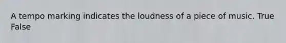 A tempo marking indicates the loudness of a piece of music. True False