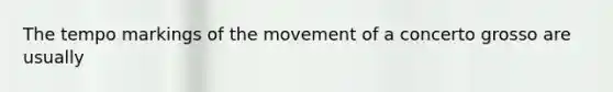 The tempo markings of the movement of a concerto grosso are usually