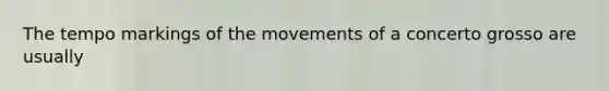 The tempo markings of the movements of a concerto grosso are usually