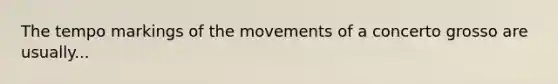 The tempo markings of the movements of a concerto grosso are usually...