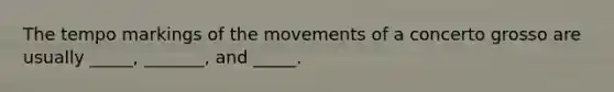 The tempo markings of the movements of a concerto grosso are usually _____, _______, and _____.